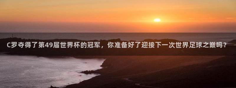世界杯比赛时间：C罗夺得了第49届世界杯的冠军，你准备好了迎接下一次世界足球之巅吗？