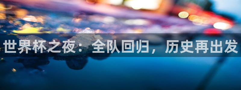 世界杯16强赛程表：世界杯之夜：全队回归，历史再出发